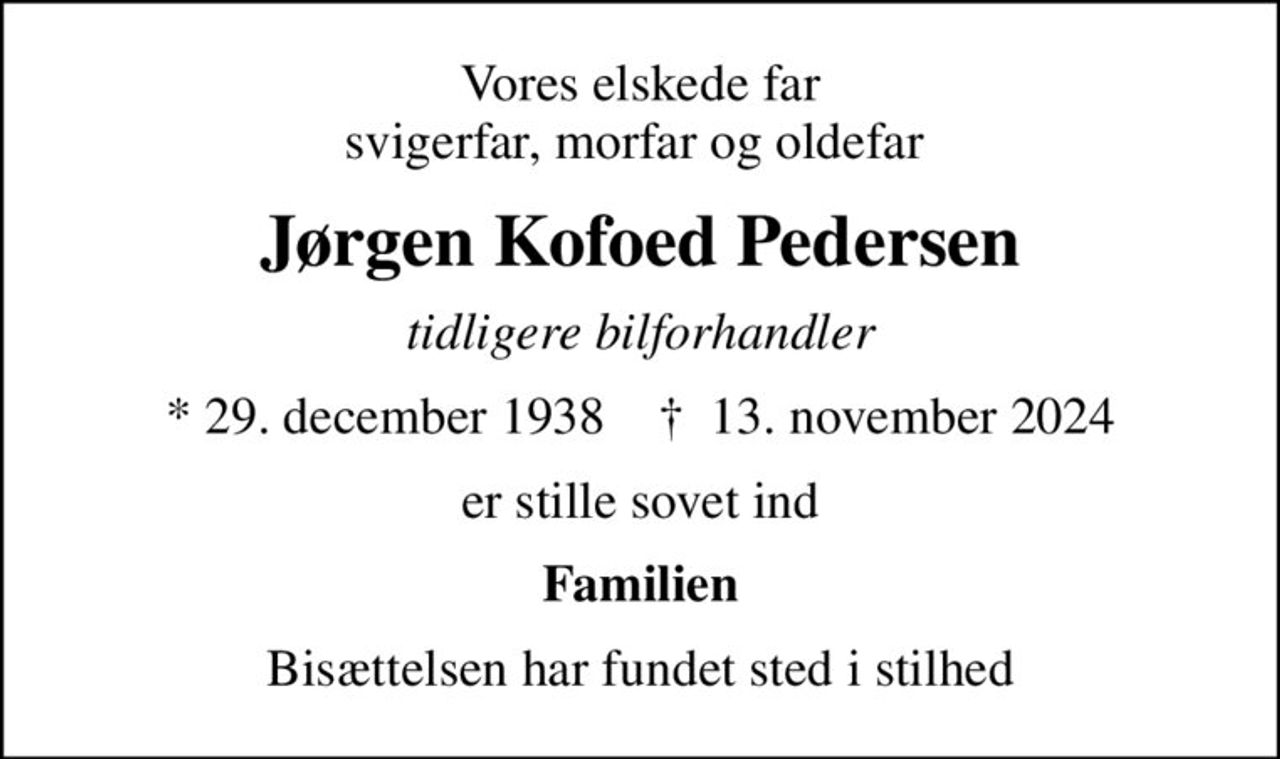 Vores elskede far svigerfar, morfar og oldefar 
Jørgen Kofoed Pedersen
tidligere bilforhandler
* 29. december 1938    ✝ 13. november 2024
er stille sovet ind
Familien
Bisættelsen har fundet sted i stilhed