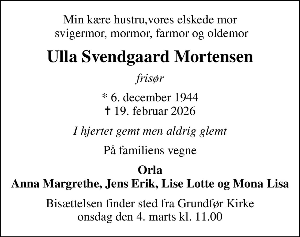 Min kære hustru,vores elskede mor  svigermor, mormor, farmor og oldemor
Ulla Svendgaard Mortensen
frisør
* 6. december 1944
						✝ 19. februar 2026
I hjertet gemt men aldrig glemt
På familiens vegne
Orla Anna Margrethe, Jens Erik, Lise Lotte og Mona Lisa
Bisættelsen finder sted fra Grundfør Kirke  onsdag den 4. marts kl. 11.00