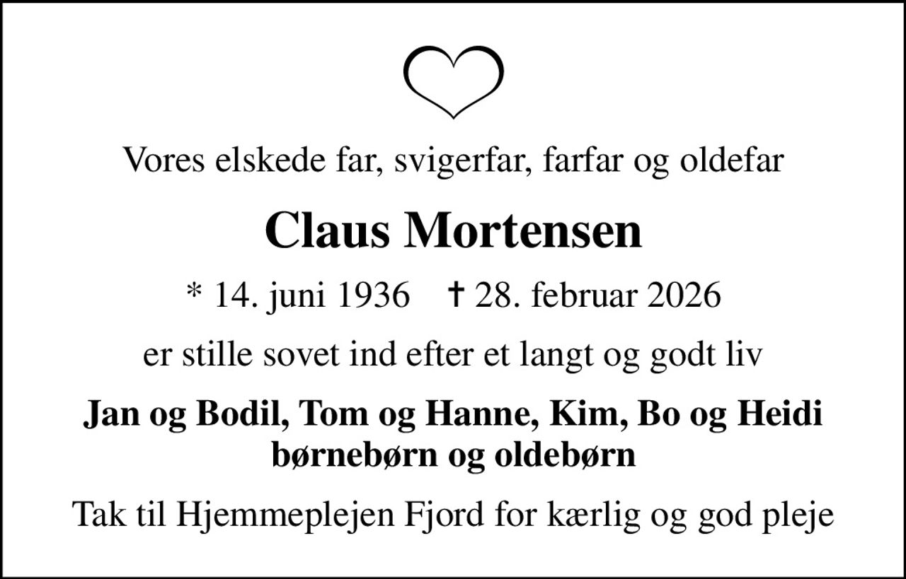 Vores elskede far, svigerfar, farfar og oldefar
Claus Mortensen
* 14. juni 1936    ✝ 28. februar 2026
er stille sovet ind efter et langt og godt liv
Jan og Bodil, Tom og Hanne, Kim, Bo og Heidi børnebørn og oldebørn
Tak til Hjemmeplejen Fjord for kærlig og god pleje