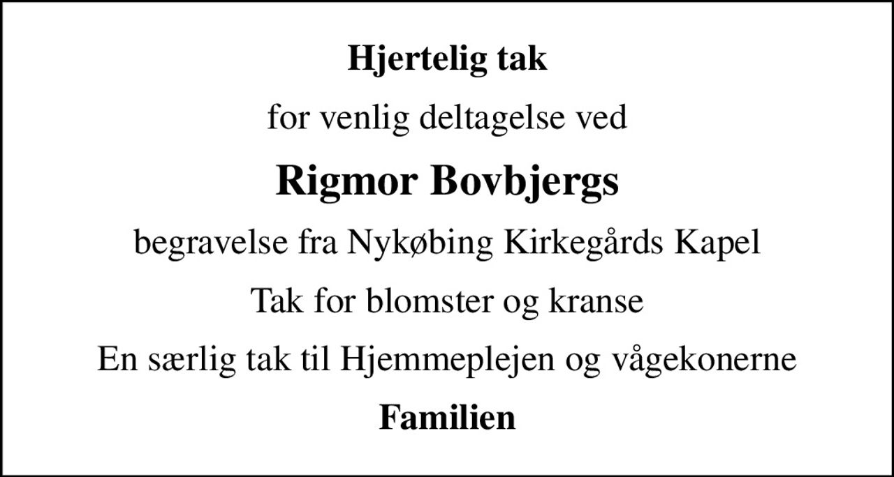 Hjertelig tak
for venlig deltagelse ved
Rigmor Bovbjergs
begravelse fra Nykøbing Kirkegårds Kapel
Tak for blomster og kranse
En særlig tak til Hjemmeplejen og vågekonerne
Familien