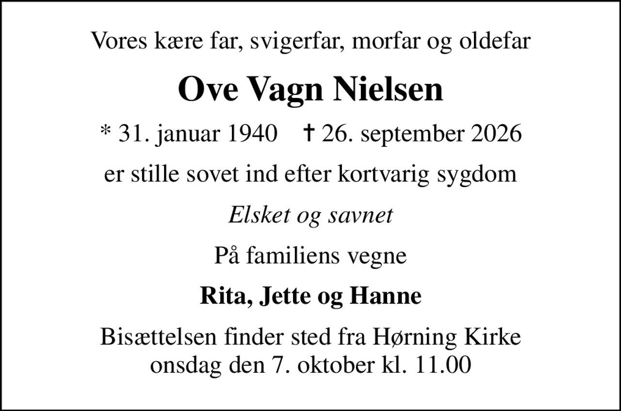Vores kære far, svigerfar, morfar og oldefar
Ove Vagn Nielsen
* 31. januar 1940    ✝ 26. september 2026
er stille sovet ind efter kortvarig sygdom
Elsket og savnet
På familiens vegne
Rita, Jette og Hanne