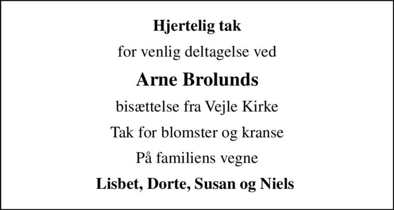 Hjertelig tak
for venlig deltagelse ved
Arne Brolunds
bisættelse fra Vejle Kirke
Tak for blomster og kranse
På familiens vegne
Lisbet, Dorte, Susan og Niels