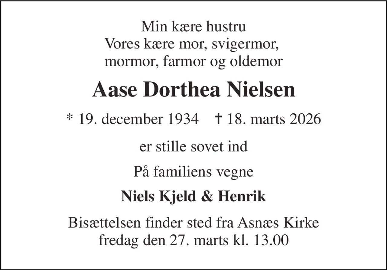 Min kære hustru Vores kære mor, svigermor,  mormor, farmor og oldemor 
Aase Dorthea Nielsen 
* 19. december 1934    ✝ 18. marts 2026 
er stille sovet ind 
På familiens vegne 
Niels Kjeld & Henrik 
Bisættelsen finder sted fra Asnæs Kirke fredag den 27. marts kl. 13.00
