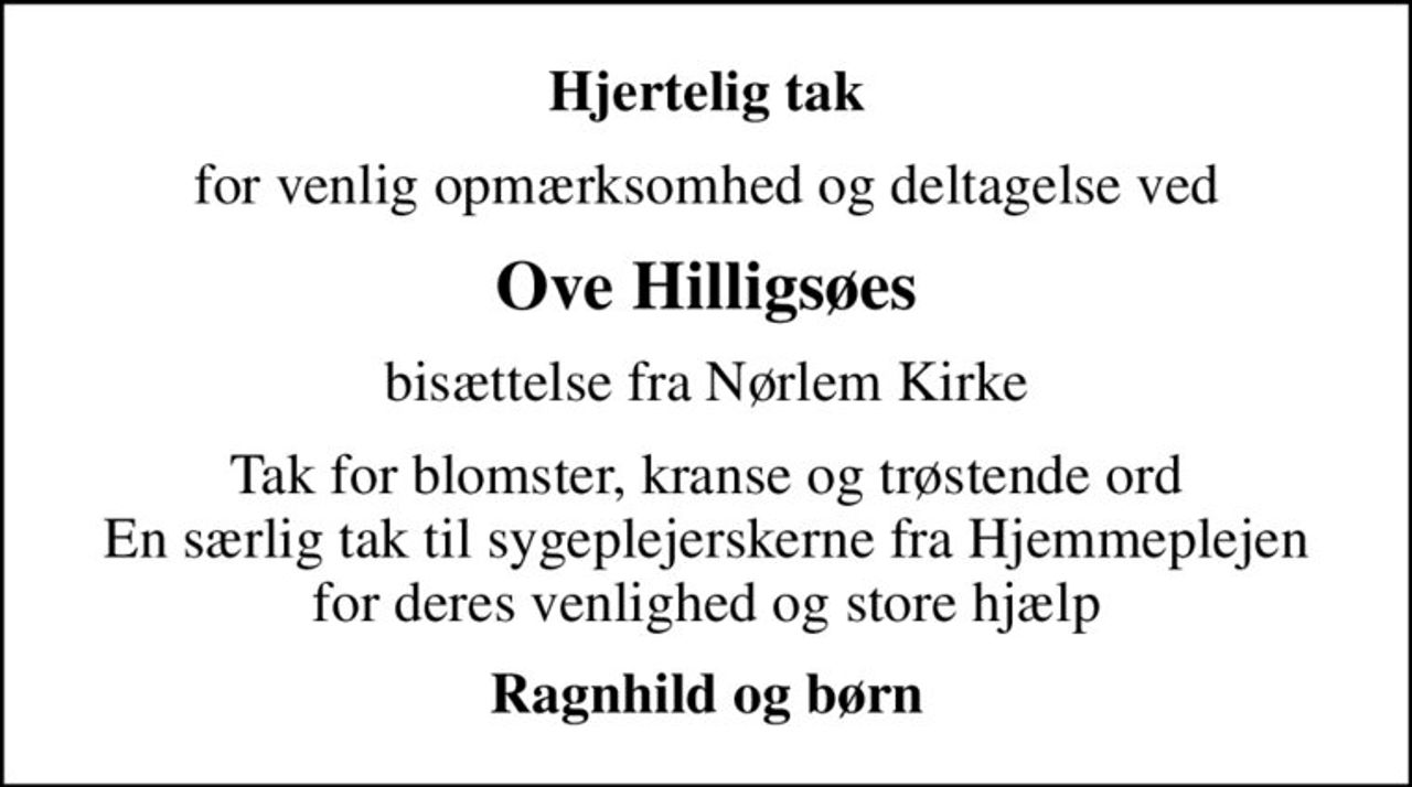 Hjertelig tak
for venlig opmærksomhed og deltagelse ved
Ove Hilligsøes
bisættelse fra Nørlem Kirke
Tak for blomster, kranse og trøstende ord En særlig tak til sygeplejerskerne fra Hjemmeplejen for deres venlighed og store hjælp
Ragnhild og børn
