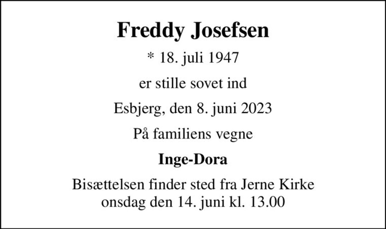 Freddy Josefsen
* 18. juli 1947
er stille sovet ind
Esbjerg, den 8. juni 2023
På familiens vegne
Inge-Dora
Bisættelsen finder sted fra Jerne Kirke  onsdag den 14. juni kl. 13.00