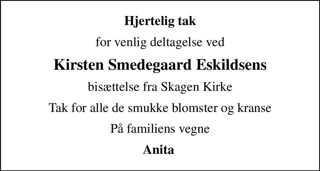 Hjertelig tak
for venlig deltagelse ved
Kirsten Smedegaard Eskildsens
bisættelse fra Skagen Kirke
Tak for alle de smukke blomster og kranse
På familiens vegne
Anita