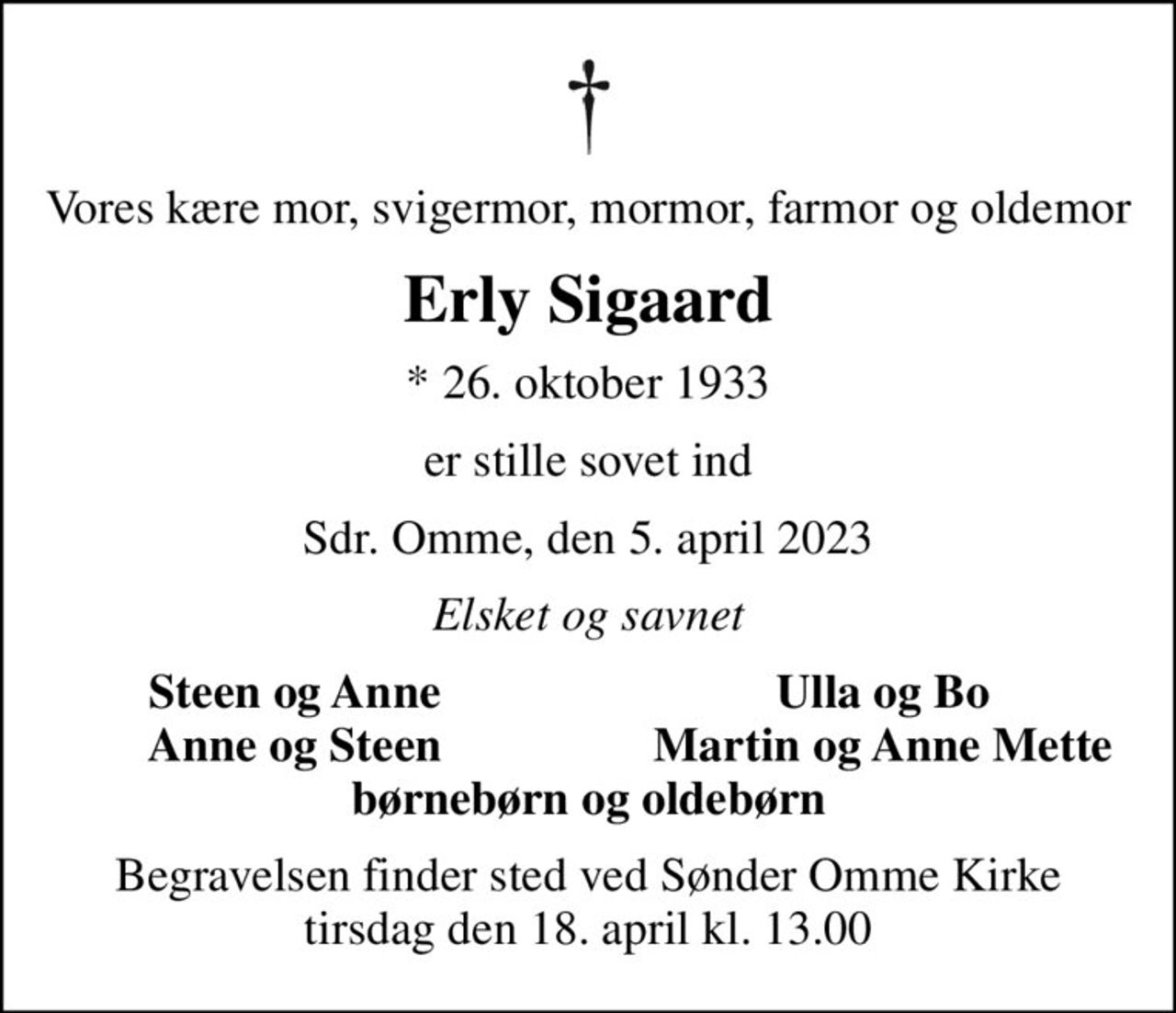 Vores kære mor, svigermor, mormor, farmor og oldemor
Erly Sigaard
* 26. oktober 1933
er stille sovet ind
Sdr. Omme, den 5. april 2023
Elsket og savnet
Steen og Anne
Ulla og Bo
Anne og Steen
Martin og Anne Mette
Begravelsen finder sted ved Sønder Omme Kirke  tirsdag den 18. april kl. 13.00