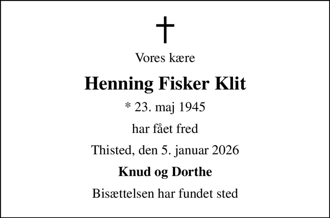 Vores kære
Henning Fisker Klit
* 23. maj 1945
har fået fred
Thisted, den 5. januar 2026
Knud og Dorthe
Bisættelsen har fundet sted