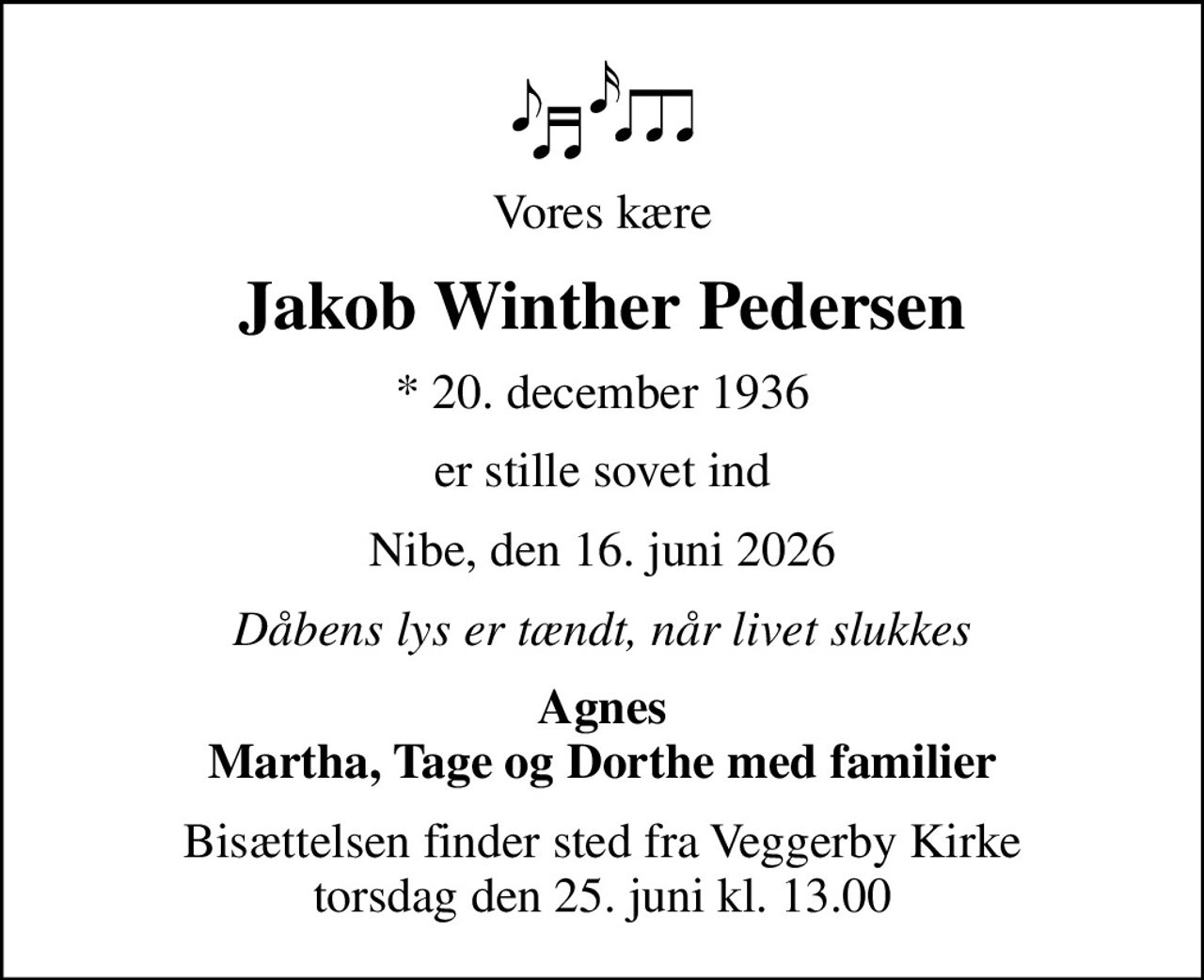 Vores kære
Jakob Winther Pedersen
* 20. december 1936
er stille sovet ind
Nibe, den 16. juni 2026
Dåbens lys er tændt, når livet slukkes
Agnes Martha, Tage og Dorthe med familier
Bisættelsen finder sted fra Veggerby Kirke  torsdag den 25. juni kl. 13.00