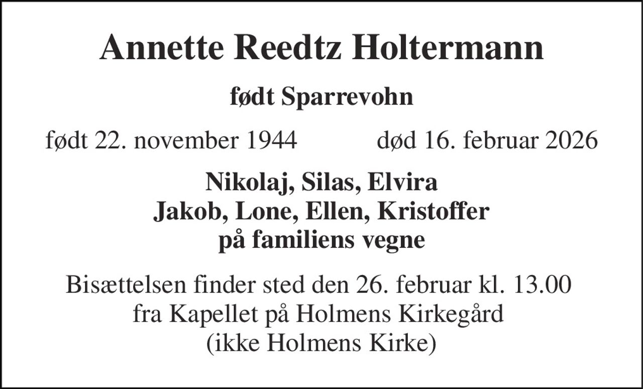 Annette Reedtz Holtermann 
født Sparrevohn 
født 22. november 1944            død 16. februar 2026 
Nikolaj, Silas, Elvira Jakob, Lone, Ellen, Kristoffer på familiens vegne 
Bisættelsen​ finder sted den 26. februar kl. 13.00  fra Kapellet på Holmens Kirkegård  (ikke Holmens Kirke)