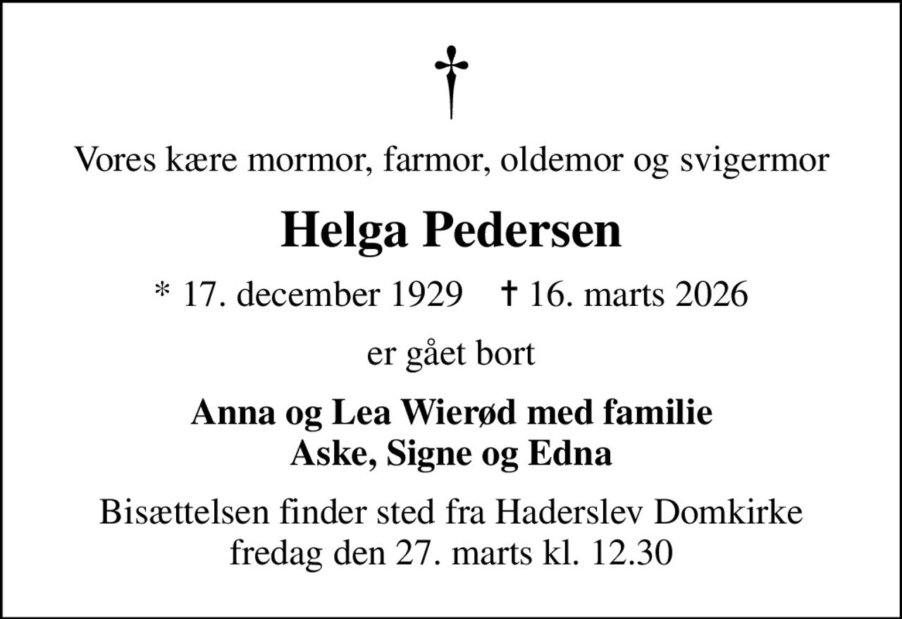 Vores kære mormor, farmor, oldemor og svigermor
Helga Pedersen
* 17. december 1929    ✝ 16. marts 2026
er gået bort
Anna og Lea Wierød med familie Aske, Signe og Edna
Bisættelsen finder sted fra Haderslev Domkirke  fredag den 27. marts kl. 12.30