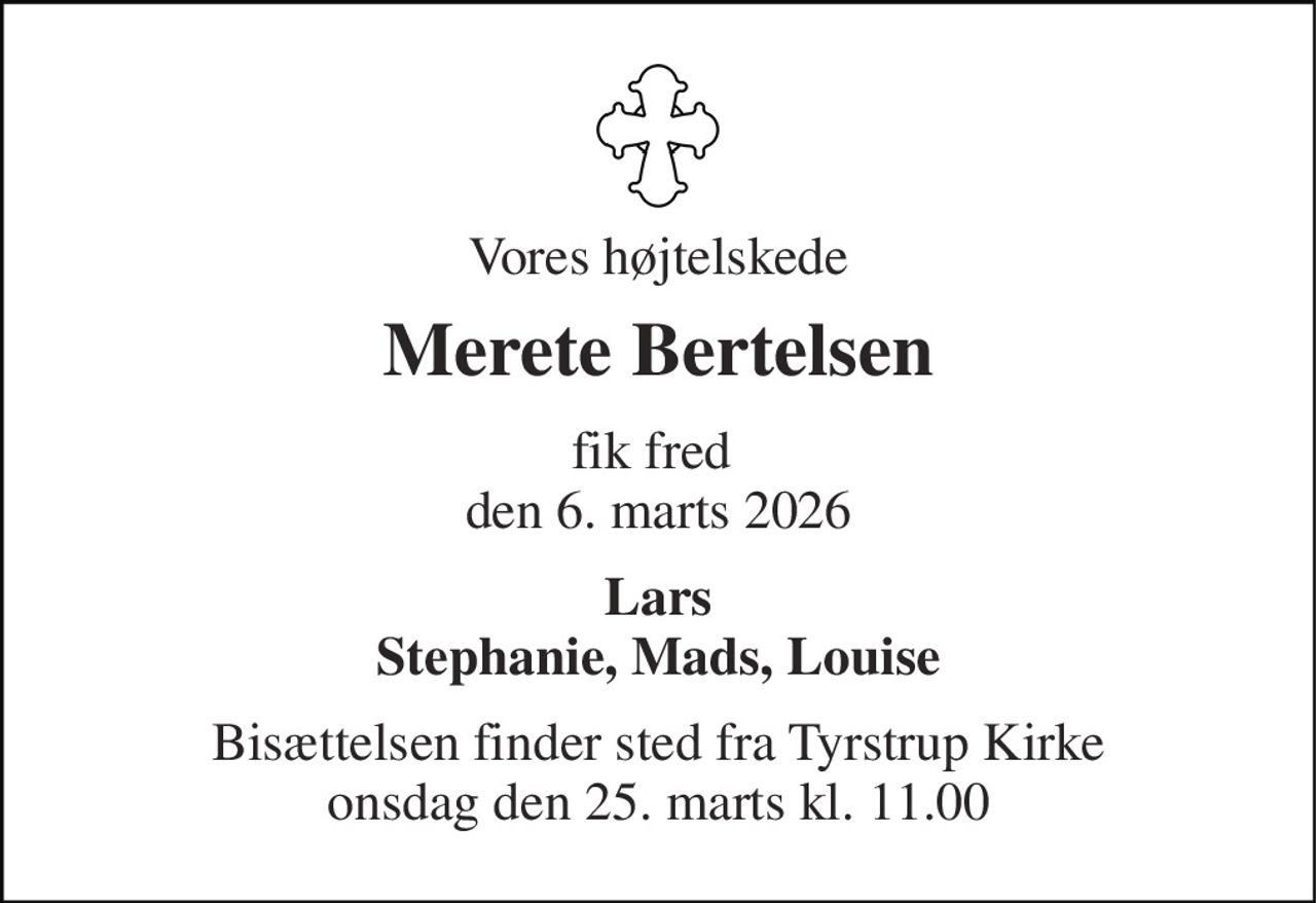 Vores højtelskede 
Merete Bertelsen 
fik fred  den 6. marts 2026 
Lars Stephanie, Mads, Louise 
Bisættelsen finder sted fra Tyrstrup Kirke onsdag den 25. marts kl. 11.00
