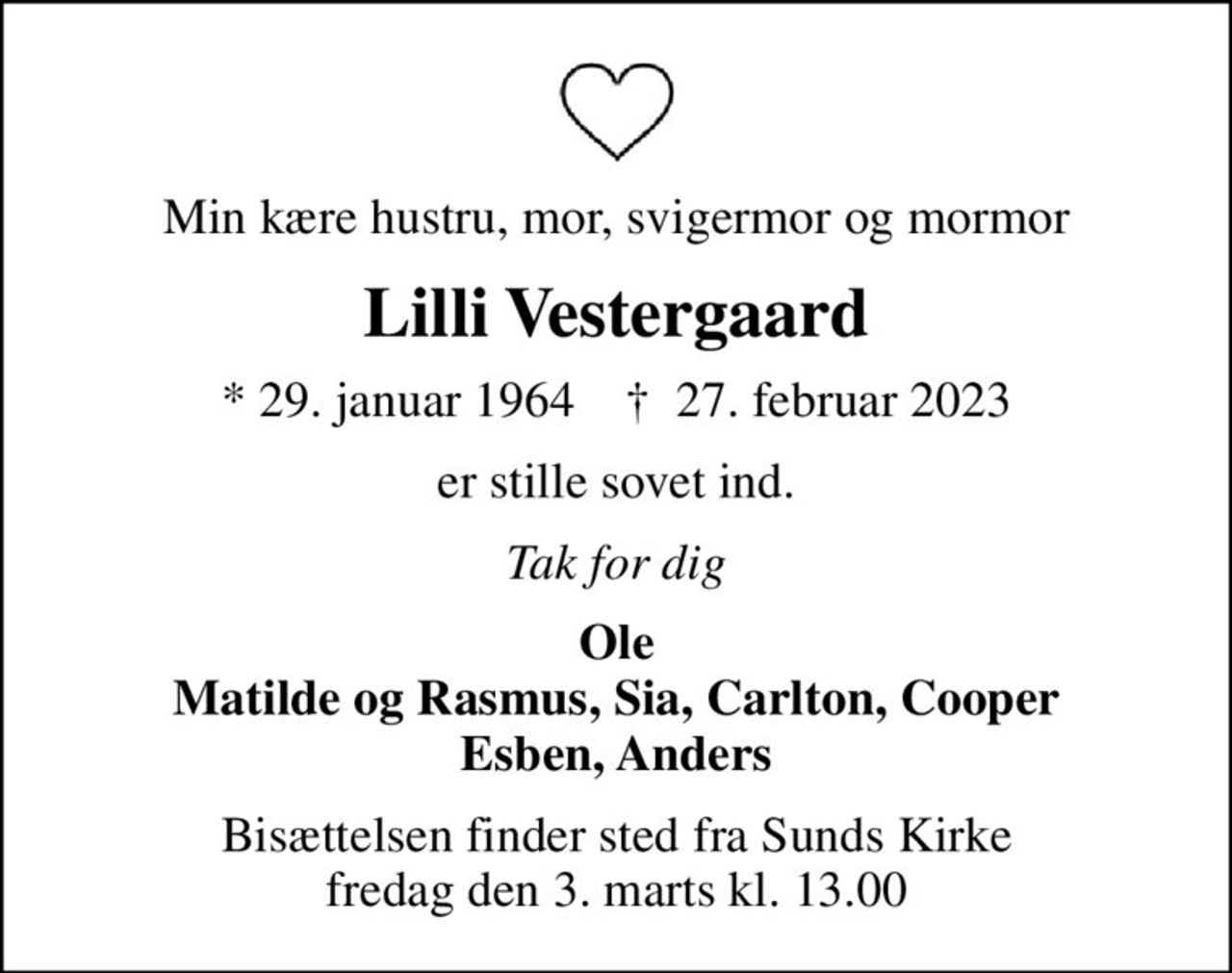 Min kære hustru, mor, svigermor og mormor
Lilli Vestergaard
* 29. januar 1964    ✝ 27. februar 2023
er stille sovet ind.
Tak for dig
Ole Matilde og Rasmus, Sia, Carlton, Cooper Esben, Anders
Bisættelsen finder sted fra Sunds Kirke  fredag den 3. marts kl. 13.00