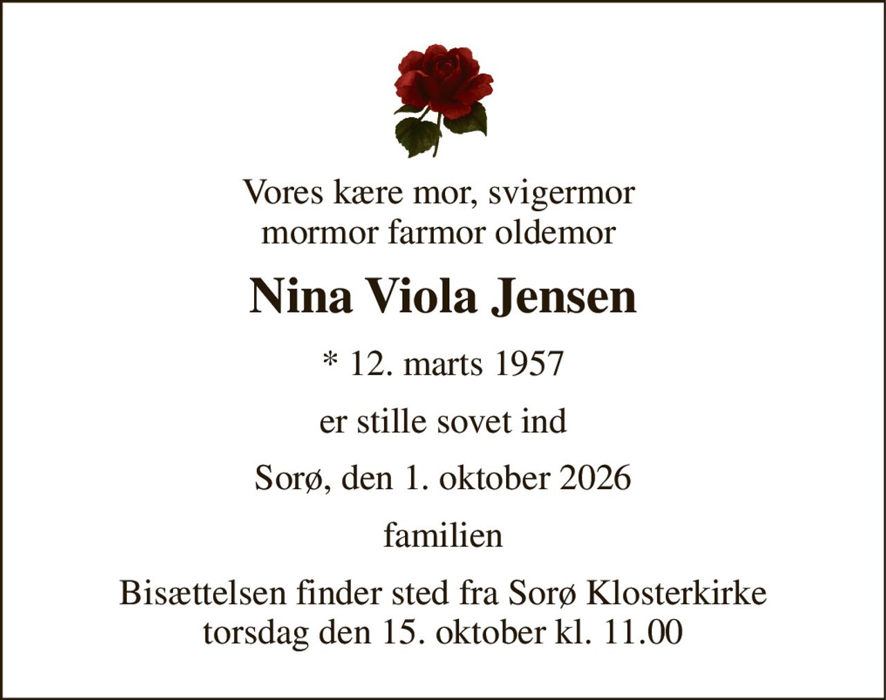 Vores kære mor, svigermor  mormor farmor oldemor  
Nina Viola Jensen 
*​ 12. marts 1957 
er stille sovet ind 
Sorø, den 1. oktober 2026 
familien 
Bisættelsen finder sted fra Sorø Klosterkirke torsdag den 15. oktober kl. 11.00