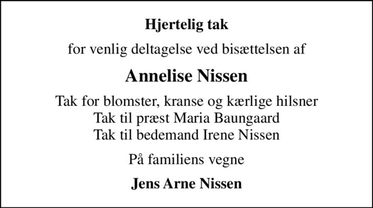 Hjertelig tak
for venlig deltagelse ved bisættelsen af
Annelise Nissen
Tak for blomster, kranse og kærlige hilsner Tak til præst Maria Baungaard Tak til bedemand Irene Nissen
På familiens vegne
Jens Arne Nissen