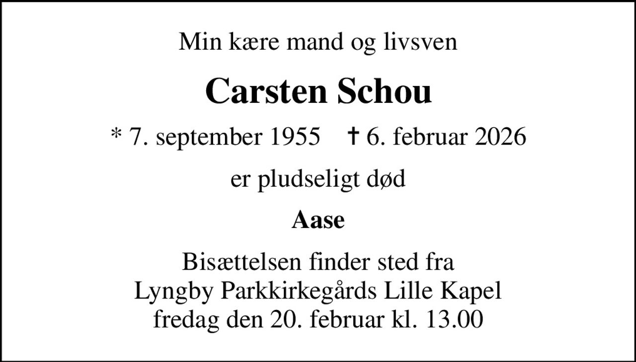 Min kære mand og livsven
Carsten Schou
* 7. september 1955    ✝ 6. februar 2026
er pludseligt død
Aase
Bisættelsen finder sted fra Lyngby Parkkirkegårds Lille Kapel fredag den 20. februar kl. 13.00