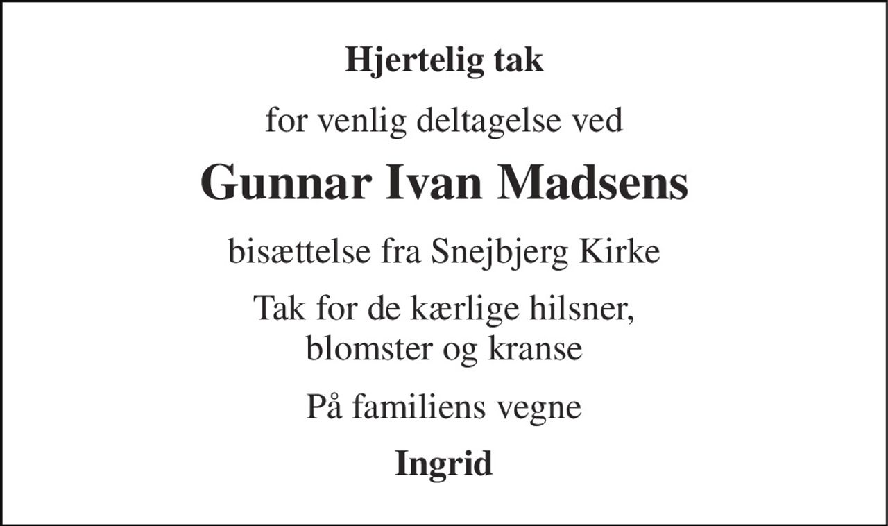 Hjertelig tak 
for venlig deltagelse ved 
Gunnar Ivan Madsen​s 
bisættelse fra Snejbjerg Kirke 
Tak for de kærlige hilsner, blomster og kranse 
På familiens vegne 
Ingrid