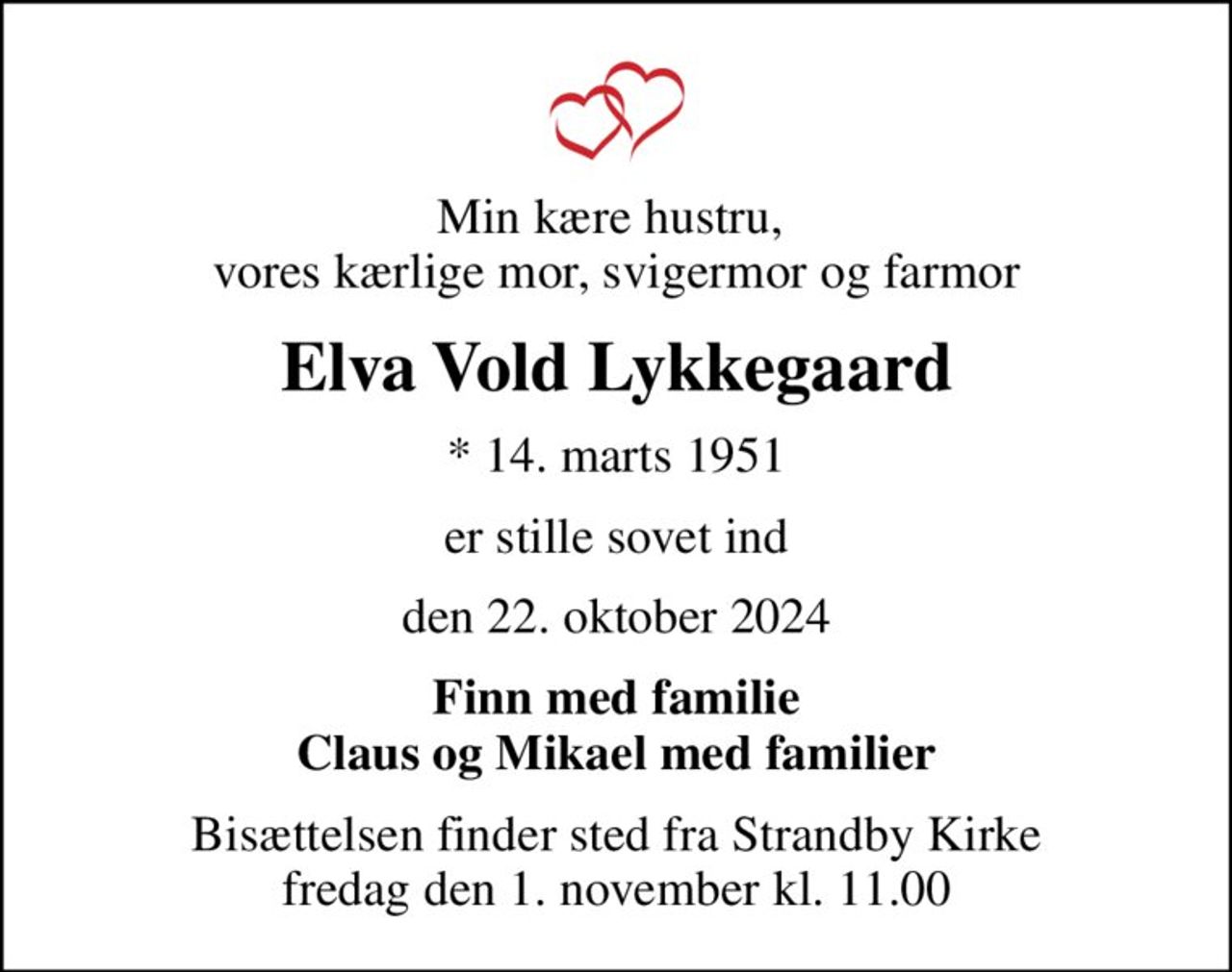 Min kære hustru,  vores kærlige mor, svigermor og farmor
Elva Vold Lykkegaard
* 14. marts 1951
er stille sovet ind
den 22. oktober 2024
Finn med familie Claus og Mikael med familier
Bisættelsen finder sted fra Strandby Kirke  fredag den 1. november kl. 11.00