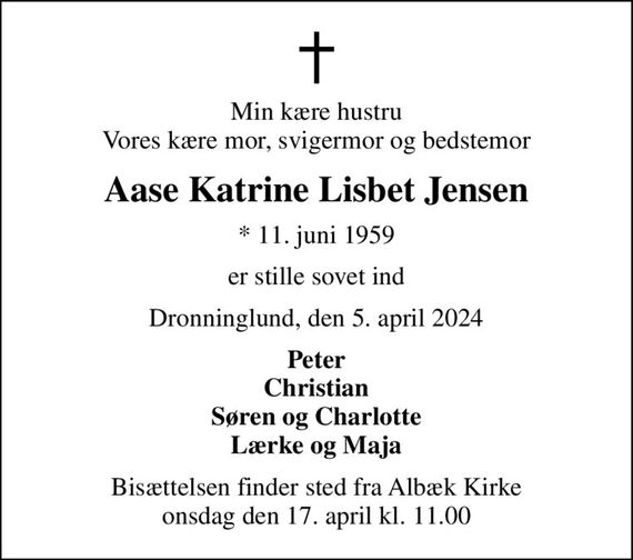 Min kære hustru Vores kære mor, svigermor og bedstemor
Aase Katrine Lisbet Jensen
* 11. juni 1959
er stille sovet ind
Dronninglund, den 5. april 2024
Peter Christian Søren og Charlotte Lærke og Maja
Bisættelsen finder sted fra Albæk Kirke  onsdag den 17. april kl. 11.00