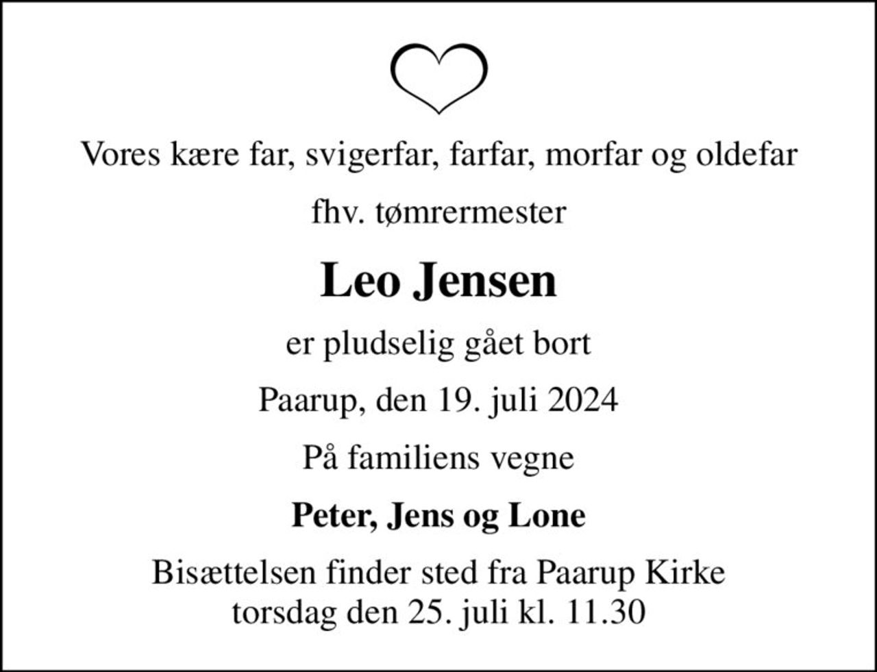 Vores kære far, svigerfar, farfar, morfar og oldefar
fhv. tømrermester
Leo Jensen
er pludselig gået bort
Paarup, den 19. juli 2024
På familiens vegne
Peter, Jens og Lone
Bisættelsen finder sted fra Paarup Kirke  torsdag den 25. juli kl. 11.30