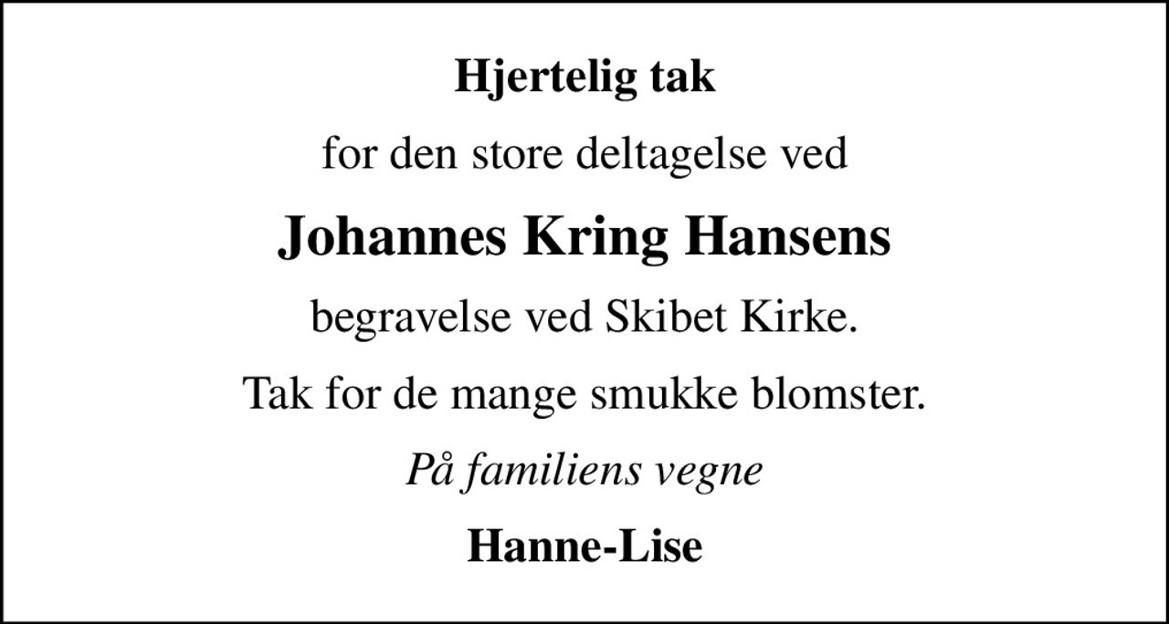 Hjertelig tak
for den store deltagelse ved
Johannes Kring Hansens
begravelse ved Skibet Kirke.
Tak for de mange smukke blomster.
På familiens vegne
Hanne-Lise
