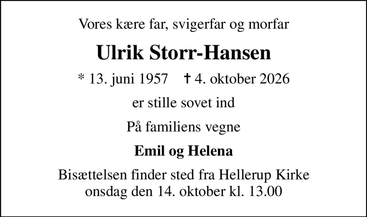 Vores kære far, svigerfar og morfar
Ulrik Storr-Hansen
* 13. juni 1957    ✝ 4. oktober 2026
er stille sovet ind
På familiens vegne
Emil og Helena
Bisættelsen finder sted fra Hellerup Kirke  onsdag den 14. oktober kl. 13.00