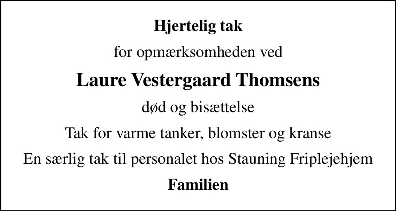 Hjertelig tak
for opmærksomheden ved
Laure Vestergaard Thomsens
død og bisættelse
Tak for varme tanker, blomster og kranse
En særlig tak til personalet hos Stauning Friplejehjem
Familien