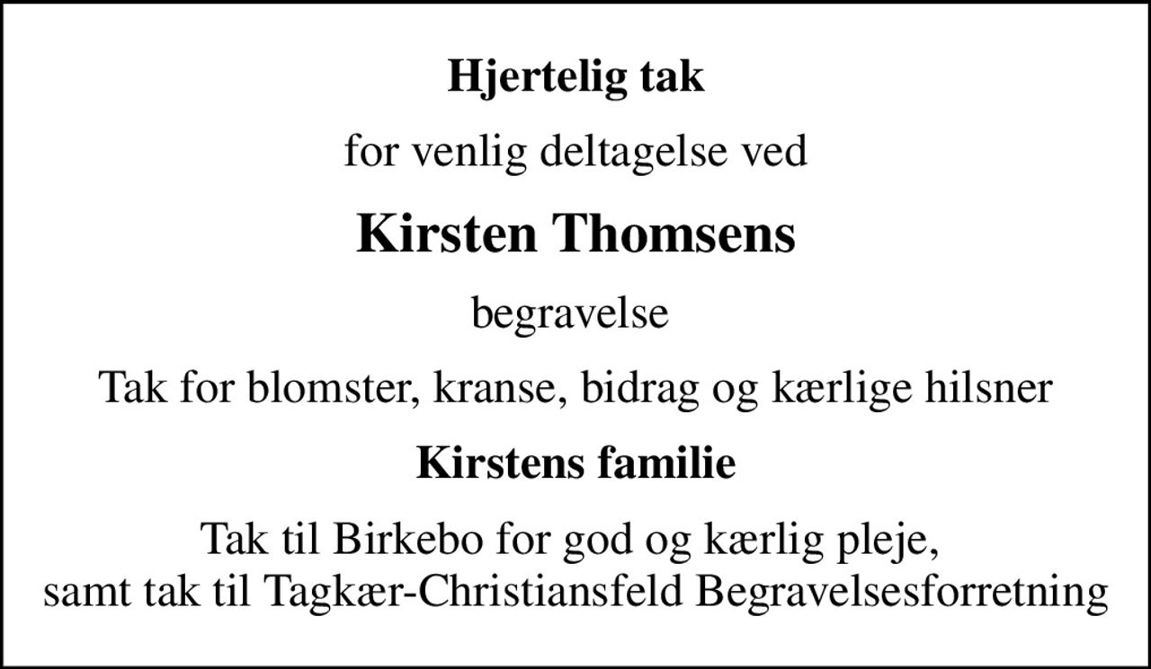 Hjertelig tak
for venlig deltagelse ved
Kirsten Thomsens
begravelse 
Tak for blomster, kranse, bidrag og kærlige hilsner
Kirstens familie
Tak til Birkebo for god og kærlig pleje,  samt tak til Tagkær-Christiansfeld Begravelsesforretning
