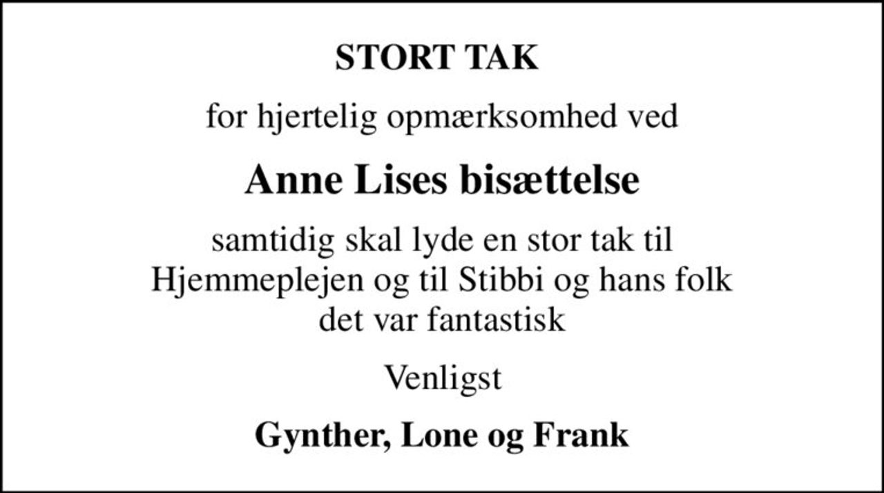 STORT TAK 
for hjertelig opmærksomhed ved
Anne Lises bisættelse
samtidig skal lyde en stor tak til Hjemmeplejen og til Stibbi og hans folk det var fantastisk
Venligst
Gynther, Lone og Frank
