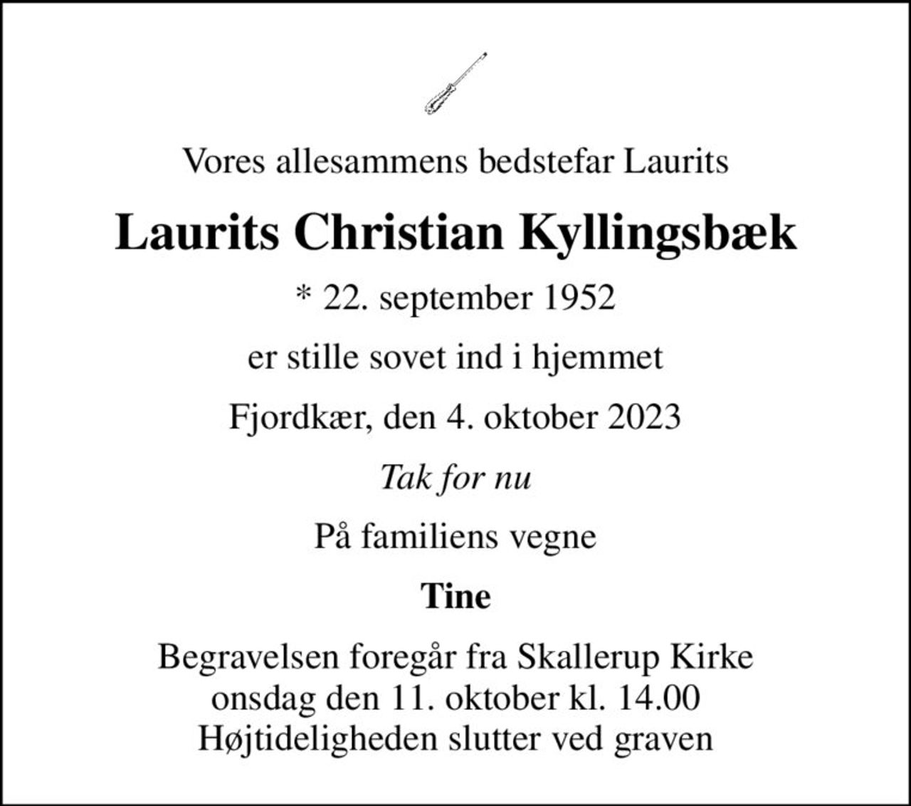 Vores allesammens bedstefar Laurits
Laurits Christian Kyllingsbæk
* 22. september 1952
er stille sovet ind i hjemmet
Fjordkær, den 4. oktober 2023
Tak for nu
På familiens vegne
Tine
Begravelsen foregår fra Skallerup Kirke  onsdag den 11. oktober kl. 14.00  Højtideligheden slutter ved graven