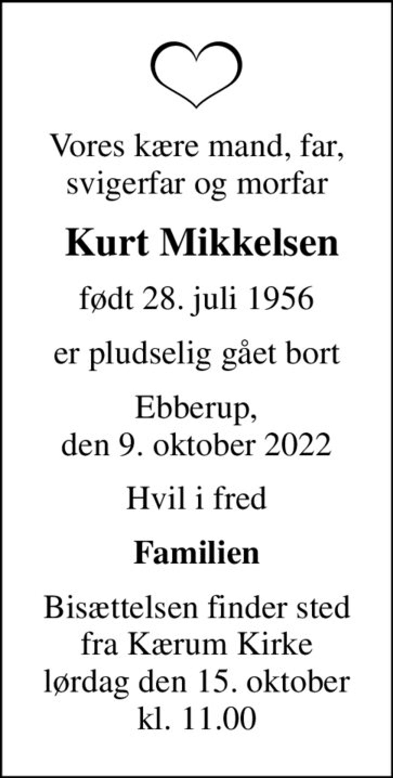 Vores kære mand, far, svigerfar og morfar
 Kurt Mikkelsen
født 28. juli 1956
er pludselig gået bort
Ebberup, den 9. oktober 2022
Hvil i fred
Familien
Bisættelsen finder sted fra Kærum Kirke lørdag den 15. oktober kl. 11.00