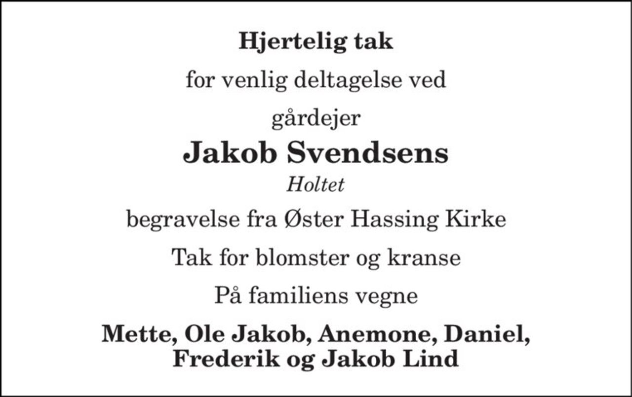Hjertelig tak
for venlig deltagelse ved
Jakob Svendsens
begravelse fra Øster Hassing Kirke
Tak for blomster og kranse
På familiens vegne
Mette, Ole Jakob, Anemone, Daniel, Frederik og Jakob Lind