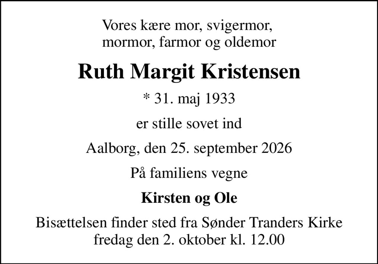 Vores kære mor, svigermor,  mormor, farmor og oldemor
Ruth Margit Kristensen
* 31. maj 1933
er stille sovet ind
Aalborg, den 25. september 2026
På familiens vegne
Kirsten og Ole
Bisættelsen finder sted fra Sønder Tranders Kirke  fredag den 2. oktober kl. 12.00