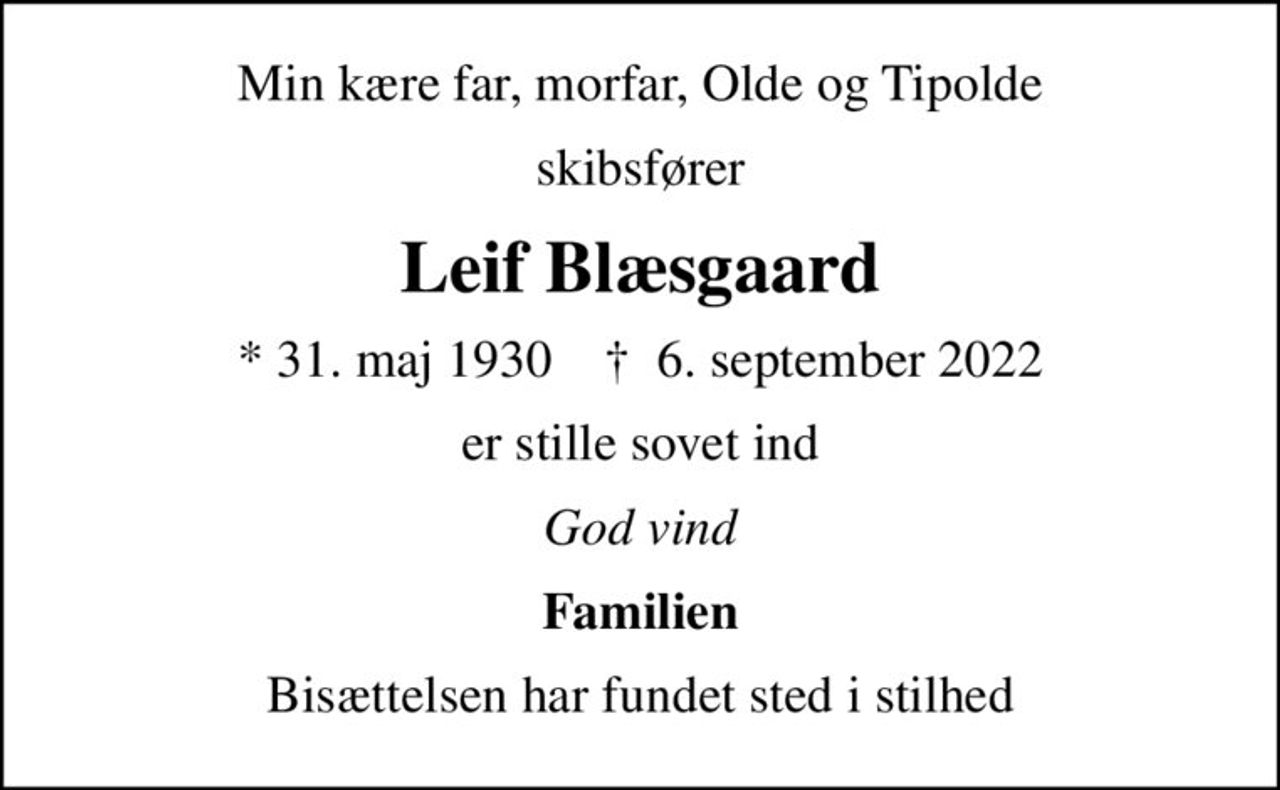 Min kære far, morfar, Olde og Tipolde
skibsfører
Leif Blæsgaard
* 31. maj 1930    ✝ 6. september 2022
er stille sovet ind
God vind
Familien
Bisættelsen har fundet sted i stilhed