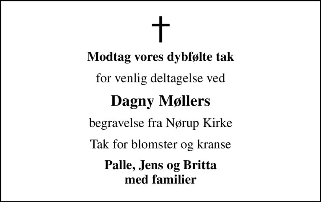 Modtag vores dybfølte tak
for venlig deltagelse ved
Dagny Møllers
begravelse fra Nørup Kirke
Tak for blomster og kranse
Palle, Jens og Britta med familier