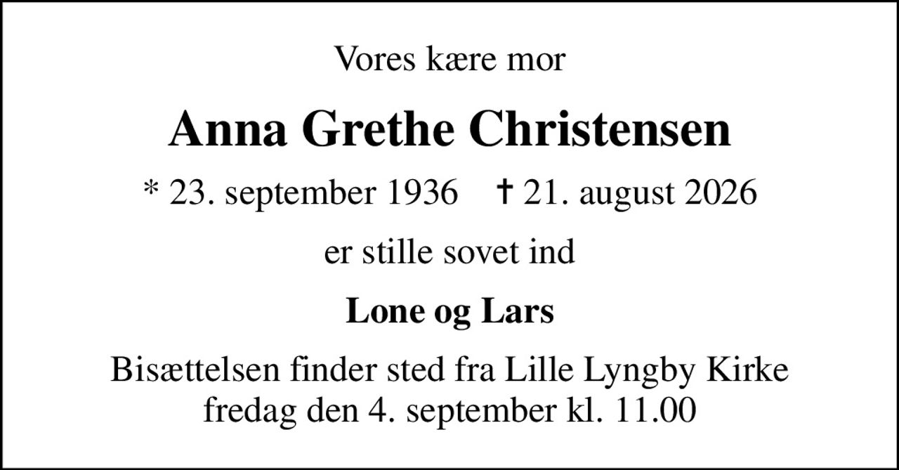 Vores kære mor
Anna Grethe Christensen
* 23. september 1936    ✝ 21. august 2026
er stille sovet ind
Lone og Lars
Bisættelsen finder sted fra Lille Lyngby Kirke  fredag den 4. september kl. 11.00