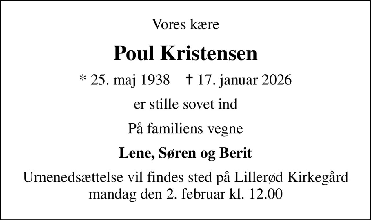 Vores kære
Poul Kristensen
* 25. maj 1938    ✝ 17. januar 2026
er stille sovet ind
På familiens vegne
Lene, Søren og Berit
Urnenedsættelse vil findes sted på Lillerød Kirkegård mandag den 2. februar kl. 12.00