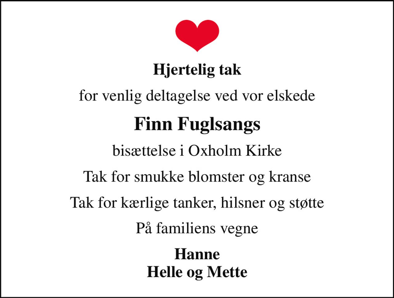Hjertelig tak
for venlig deltagelse ved vor elskede
Finn Fuglsangs
bisættelse i Oxholm Kirke
Tak for smukke blomster og kranse
Tak for kærlige tanker, hilsner og støtte
På familiens vegne
Hanne Helle og Mette