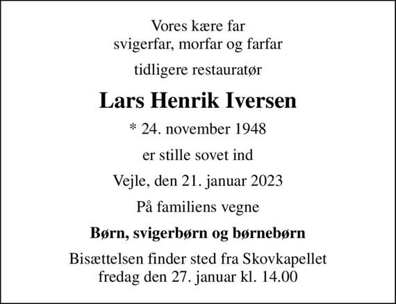 Vores kære far svigerfar, morfar og farfar
tidligere restauratør
Lars Henrik Iversen
* 24. november 1948
er stille sovet ind
Vejle, den 21. januar 2023
På familiens vegne
Børn, svigerbørn og børnebørn
Bisættelsen finder sted fra Skovkapellet  fredag den 27. januar kl. 14.00