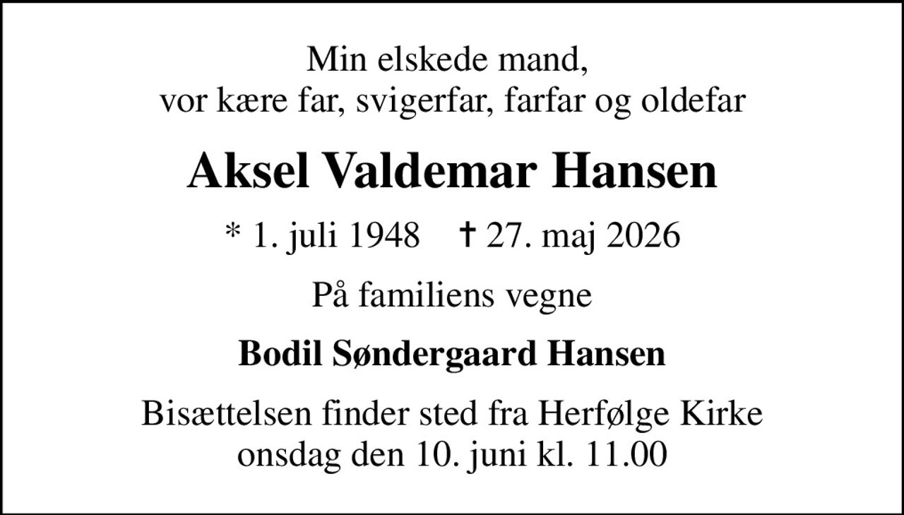 Min elskede mand,  vor kære far, svigerfar, farfar og oldefar
Aksel Valdemar Hansen
* 1. juli 1948    ✝ 27. maj 2026
På familiens vegne
Bodil Søndergaard Hansen
Bisættelsen finder sted fra Herfølge Kirke  onsdag den 10. juni kl. 11.00