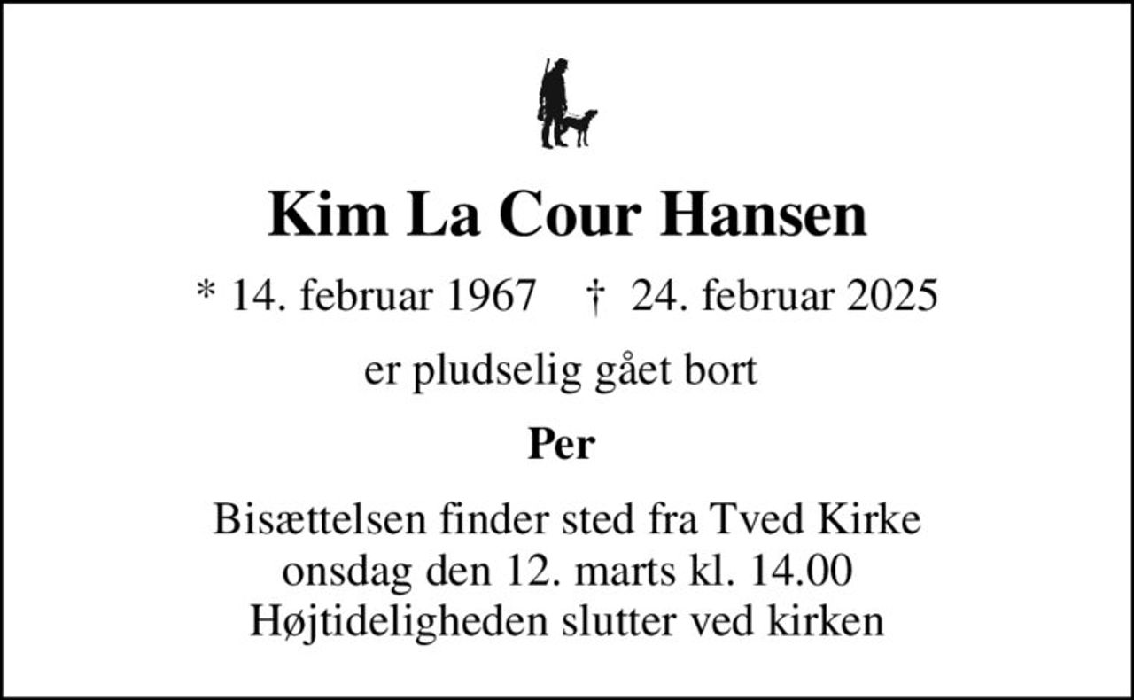 Kim La Cour Hansen
* 14. februar 1967    ✝ 24. februar 2025
er pludselig gået bort 
Per 
Bisættelsen finder sted fra Tved Kirke  onsdag den 12. marts kl. 14.00  Højtideligheden slutter ved kirken