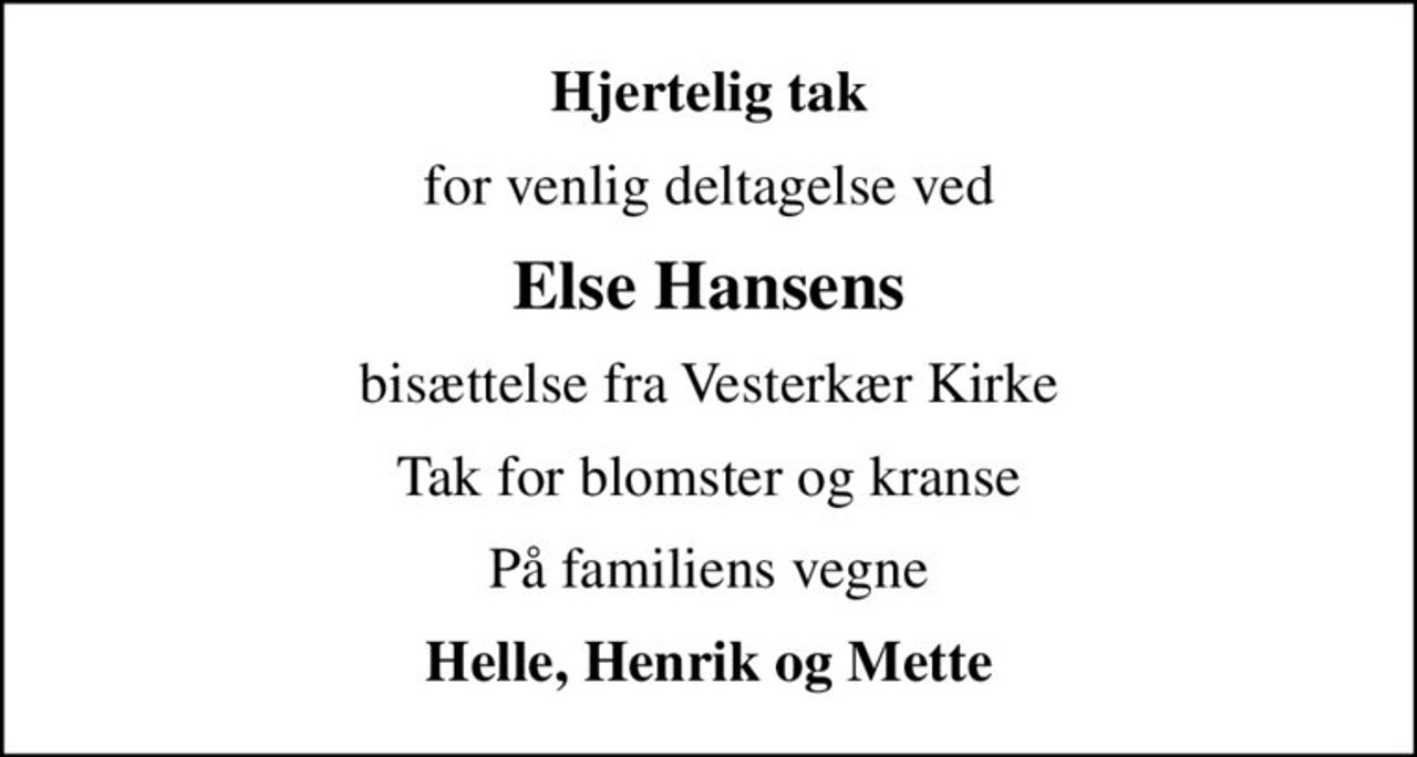 Hjertelig tak
for venlig deltagelse ved
Else Hansens
bisættelse fra Vesterkær Kirke
Tak for blomster og kranse
På familiens vegne
Helle, Henrik og Mette