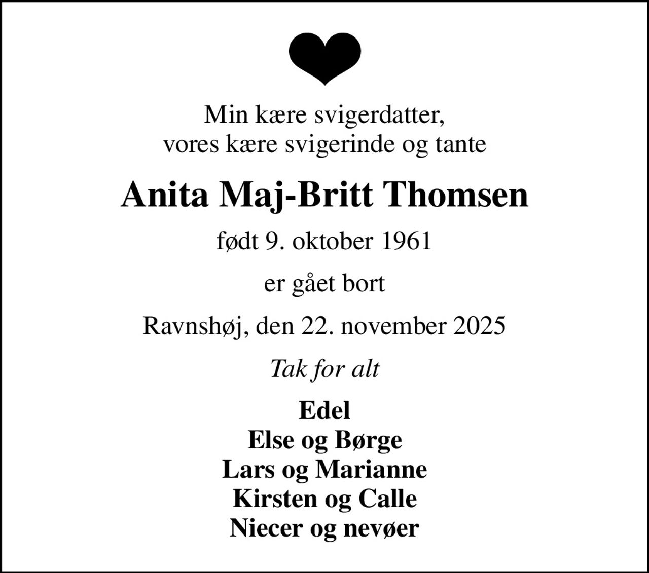 Min kære svigerdatter, vores kære svigerinde og tante
Anita Maj-Britt Thomsen
født 9. oktober 1961
er gået bort
Ravnshøj, den 22. november 2025
Tak for alt
Edel Else og Børge Lars og Marianne Kirsten og Calle Niecer og nevøer