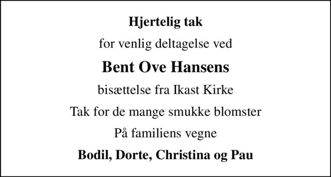 Hjertelig tak
for venlig deltagelse ved
Bent Ove Hansens
bisættelse fra Ikast Kirke
Tak for de mange smukke blomster
På familiens vegne
Bodil, Dorte, Christina og Pau