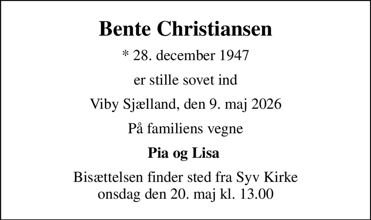 Bente Christiansen
* 28. december 1947
er stille sovet ind
Viby Sjælland, den 9. maj 2026
På familiens vegne
Pia og Lisa 
Bisættelsen finder sted fra Syv Kirke  onsdag den 20. maj kl. 13.00