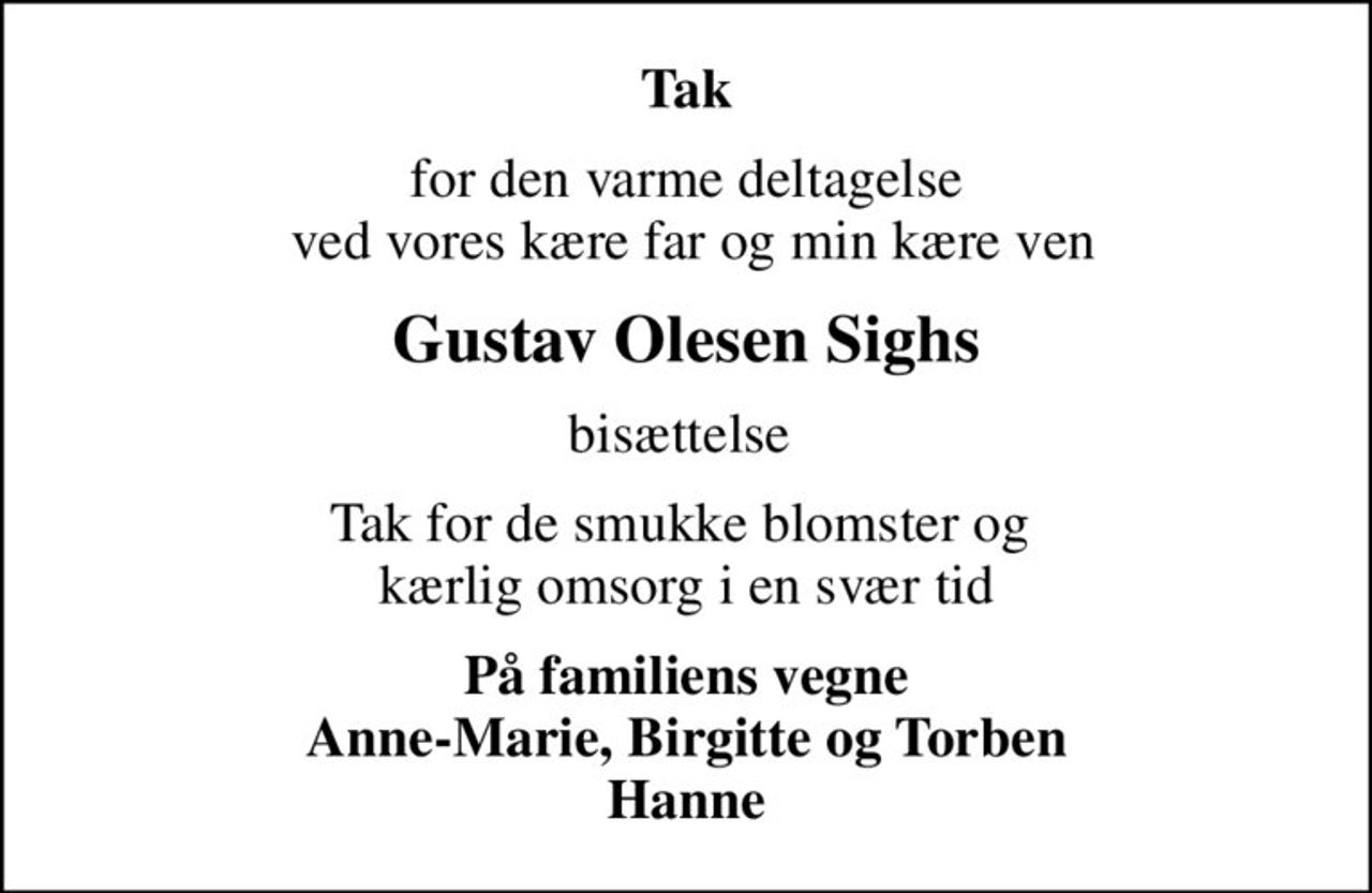 Tak
for den varme deltagelse  ved vores kære far og min kære ven
Gustav Olesen Sighs
bisættelse 
Tak for de smukke blomster og  kærlig omsorg i en svær tid
På familiens vegne Anne-Marie, Birgitte og Torben Hanne