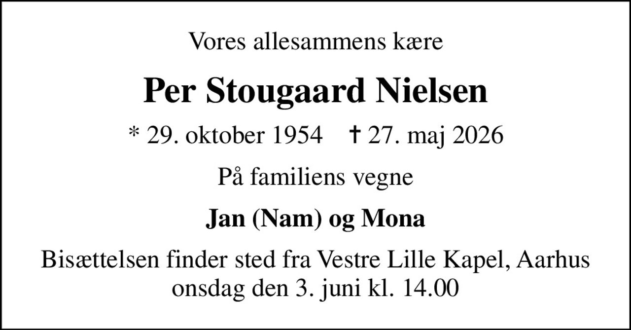 Vores allesammens kære
Per Stougaard Nielsen
* 29. oktober 1954    ✝ 27. maj 2026
På familiens vegne
Jan (Nam) og Mona
Bisættelsen finder sted fra Vestre Lille Kapel, Aarhus onsdag den 3. juni kl. 14.00