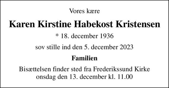 Vores kære
Karen Kirstine Habekost Kristensen
* 18. december 1936
sov stille ind den 5. december 2023
Familien
Bisættelsen finder sted fra Frederikssund Kirke  onsdag den 13. december kl. 11.00