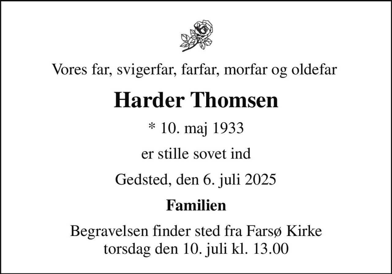 Vores far, svigerfar, farfar, morfar og oldefar 
Harder Thomsen
* 10. maj 1933
er stille sovet ind
Gedsted, den 6. juli 2025
Familien
Begravelsen finder sted fra Farsø Kirke  torsdag den 10. juli kl. 13.00