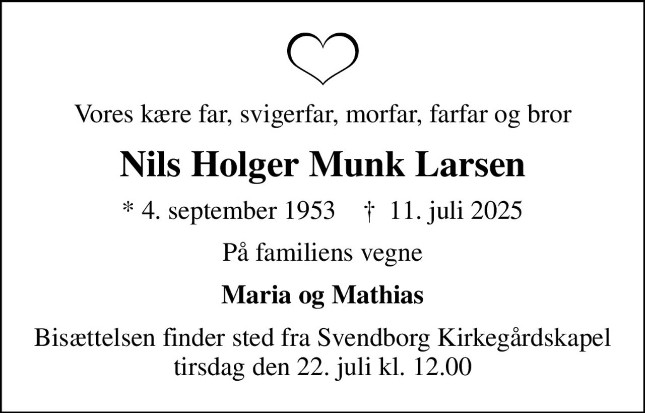 Vores kære far, svigerfar, morfar, farfar og bror
Nils Holger Munk Larsen
* 4. september 1953    ✝ 11. juli 2025
På familiens vegne
Maria og Mathias
Bisættelsen finder sted fra Svendborg Kirkegårdskapel  tirsdag den 22. juli kl. 12.00